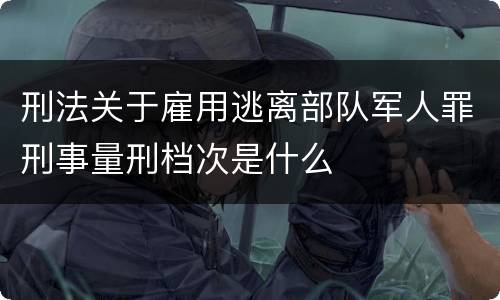 刑法关于雇用逃离部队军人罪刑事量刑档次是什么