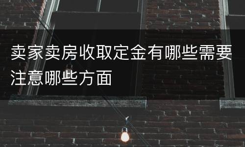 卖家卖房收取定金有哪些需要注意哪些方面