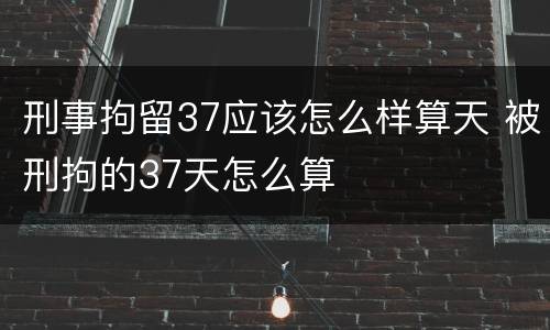 刑事拘留37应该怎么样算天 被刑拘的37天怎么算