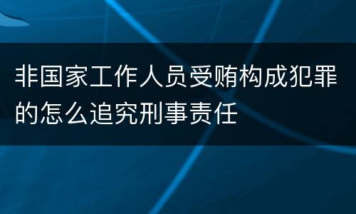 非国家工作人员受贿构成犯罪的怎么追究刑事责任