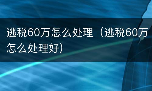 逃税60万怎么处理（逃税60万怎么处理好）