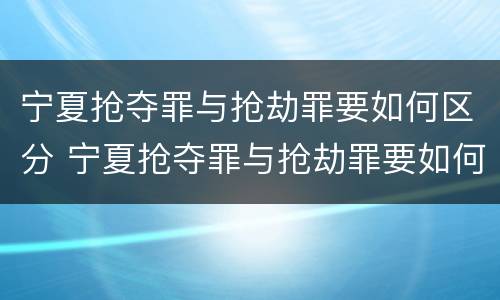 宁夏抢夺罪与抢劫罪要如何区分 宁夏抢夺罪与抢劫罪要如何区分呢