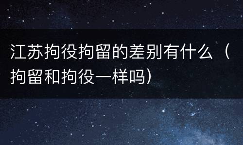 江苏拘役拘留的差别有什么（拘留和拘役一样吗）