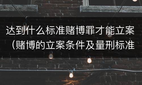 达到什么标准赌博罪才能立案（赌博的立案条件及量刑标准）