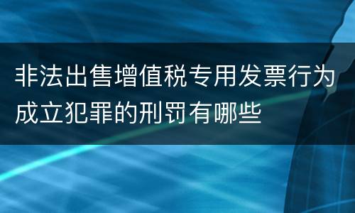 非法出售增值税专用发票行为成立犯罪的刑罚有哪些