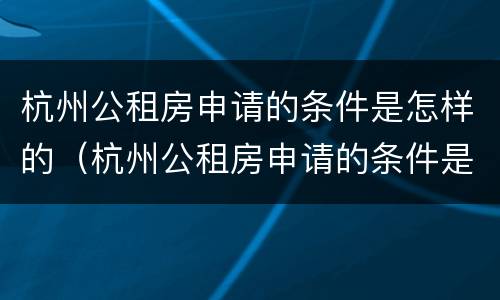 杭州公租房申请的条件是怎样的（杭州公租房申请的条件是怎样的呢）