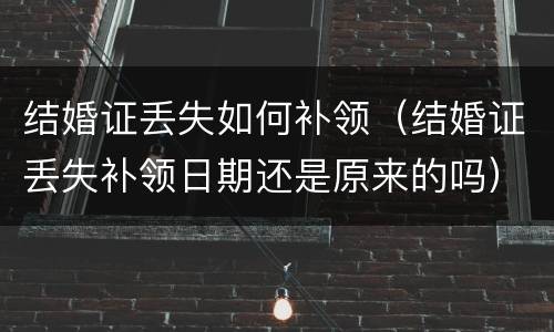 结婚证丢失如何补领（结婚证丢失补领日期还是原来的吗）