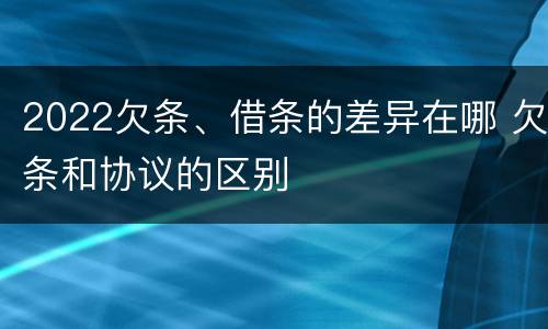 2022欠条、借条的差异在哪 欠条和协议的区别
