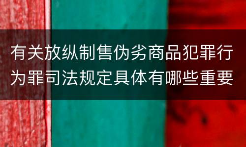 有关放纵制售伪劣商品犯罪行为罪司法规定具体有哪些重要内容