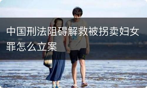 中国刑法阻碍解救被拐卖妇女罪怎么立案