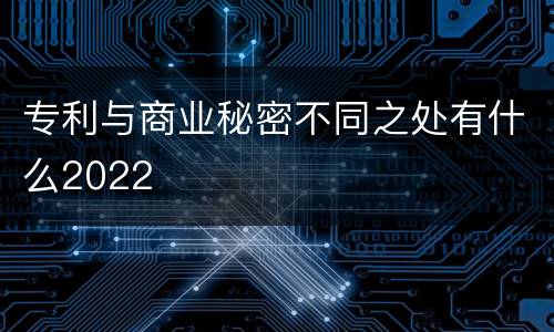 专利与商业秘密不同之处有什么2022