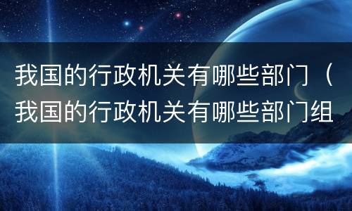 我国的行政机关有哪些部门（我国的行政机关有哪些部门组成）