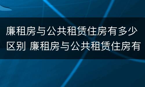 廉租房与公共租赁住房有多少区别 廉租房与公共租赁住房有多少区别呢