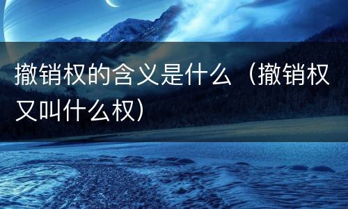 撤销权的含义是什么（撤销权又叫什么权）