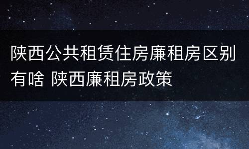 陕西公共租赁住房廉租房区别有啥 陕西廉租房政策