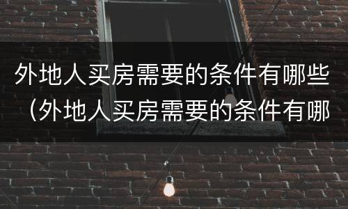 外地人买房需要的条件有哪些（外地人买房需要的条件有哪些证件）