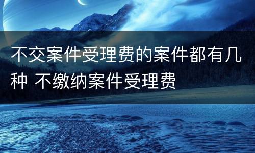 不交案件受理费的案件都有几种 不缴纳案件受理费