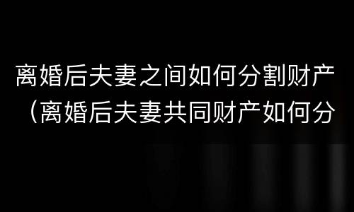 离婚后夫妻之间如何分割财产（离婚后夫妻共同财产如何分割）