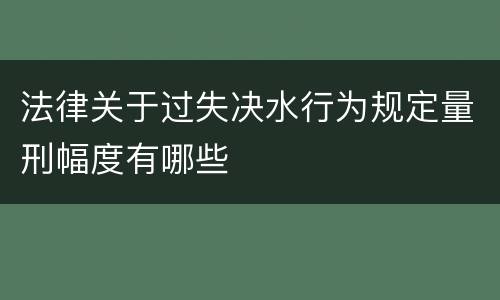 法律关于过失决水行为规定量刑幅度有哪些