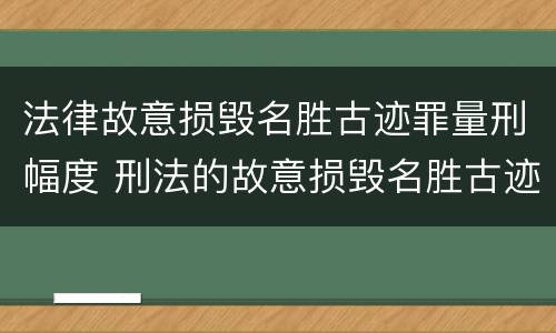 法律故意损毁名胜古迹罪量刑幅度 刑法的故意损毁名胜古迹