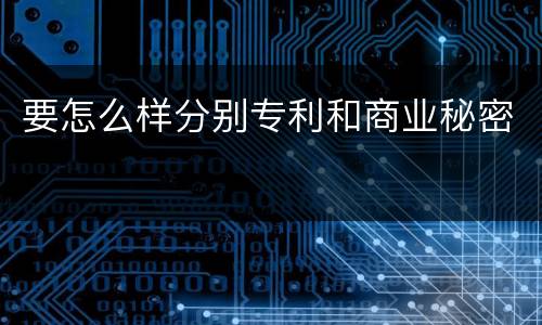 要怎么样分别专利和商业秘密