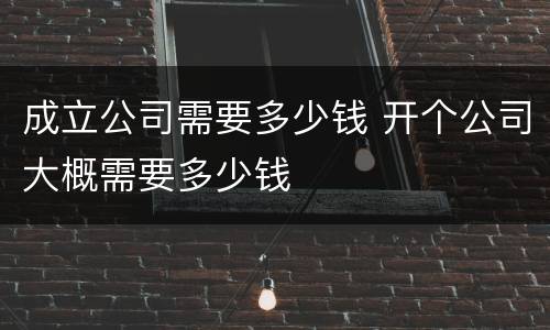 成立公司需要多少钱 开个公司大概需要多少钱