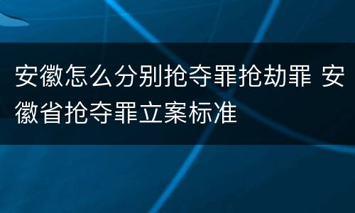安徽怎么分别抢夺罪抢劫罪 安徽省抢夺罪立案标准