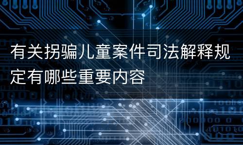 有关拐骗儿童案件司法解释规定有哪些重要内容