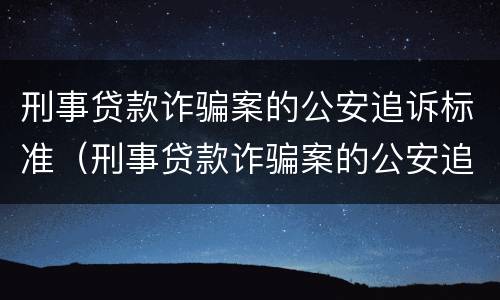刑事贷款诈骗案的公安追诉标准（刑事贷款诈骗案的公安追诉标准是什么）