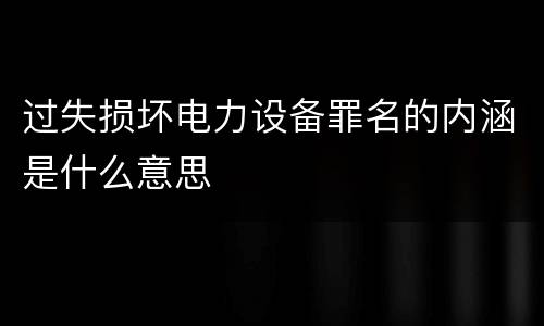 过失损坏电力设备罪名的内涵是什么意思