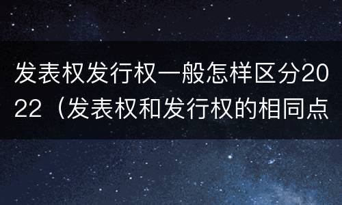 发表权发行权一般怎样区分2022（发表权和发行权的相同点）