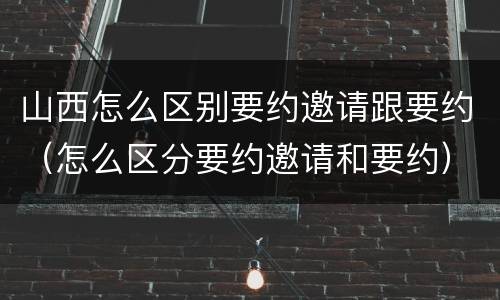 山西怎么区别要约邀请跟要约（怎么区分要约邀请和要约）