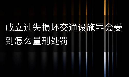 成立过失损坏交通设施罪会受到怎么量刑处罚