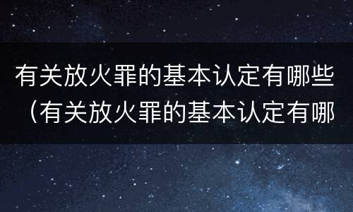 有关放火罪的基本认定有哪些（有关放火罪的基本认定有哪些规定）