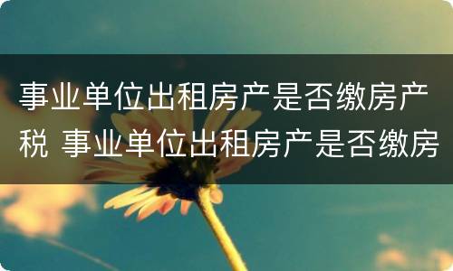 事业单位出租房产是否缴房产税 事业单位出租房产是否缴房产税了