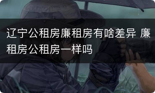 辽宁公租房廉租房有啥差异 廉租房公租房一样吗