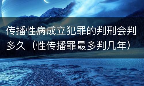 传播性病成立犯罪的判刑会判多久（性传播罪最多判几年）