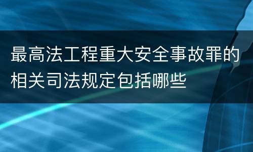 最高法工程重大安全事故罪的相关司法规定包括哪些
