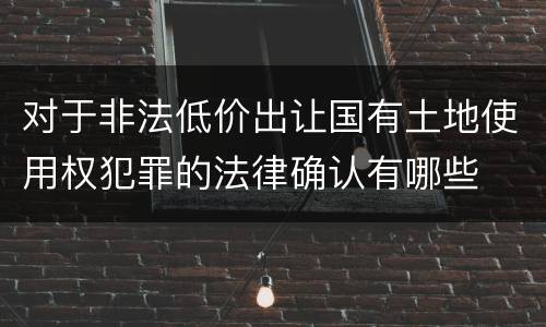 对于非法低价出让国有土地使用权犯罪的法律确认有哪些