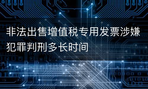 非法出售增值税专用发票涉嫌犯罪判刑多长时间