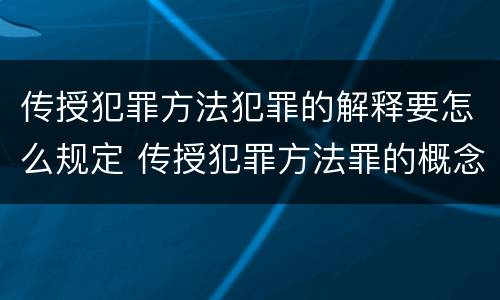 传授犯罪方法犯罪的解释要怎么规定 传授犯罪方法罪的概念和特征是什么