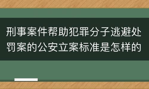 刑事案件帮助犯罪分子逃避处罚案的公安立案标准是怎样的