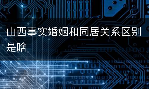 山西事实婚姻和同居关系区别是啥