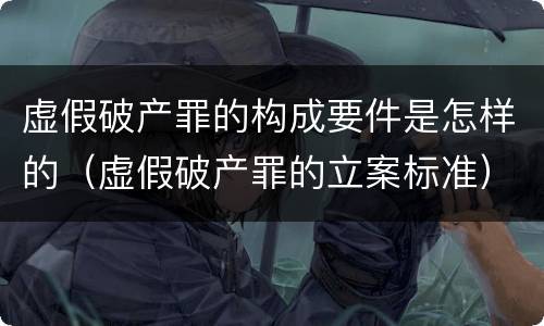 虚假破产罪的构成要件是怎样的（虚假破产罪的立案标准）
