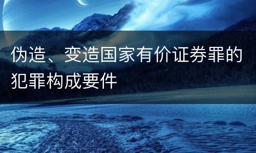 伪造、变造国家有价证券罪的犯罪构成要件