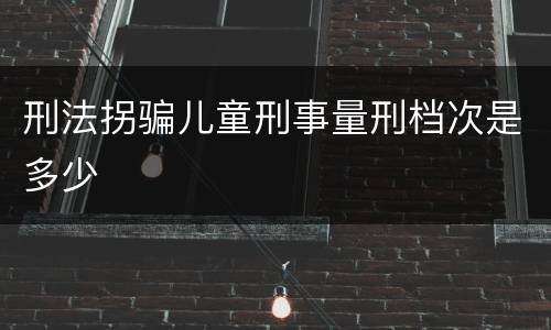 刑法拐骗儿童刑事量刑档次是多少