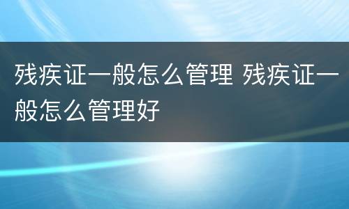 残疾证一般怎么管理 残疾证一般怎么管理好