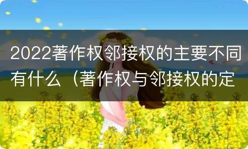 2022著作权邻接权的主要不同有什么（著作权与邻接权的定义是什么）