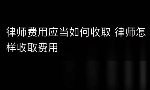 律师费用应当如何收取 律师怎样收取费用