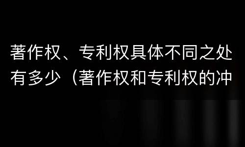 著作权、专利权具体不同之处有多少（著作权和专利权的冲突）